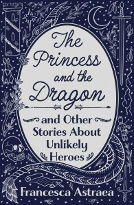 blue and white illustrated cover of 'The Princess and the Dragon and Other Stories of Unlikely Heroes' by Francesca Astraea, including stars, a large dragon, a skull, moon, swords, a rabbit and a tower