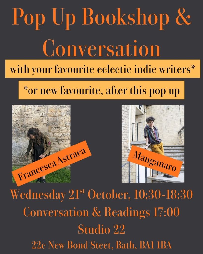 Graphic with black background and orange text and black-on-yellow text reading "Pop up bookshop and conversation with your favourite eclectic indie writers* *or new favourite, after this pop up" with names overlaid of photos of Francesca Astraea and Manganaro. Orange text reads "Wednesday 21st October, 10:30-18:30 Conversation & Readings 17:00 Studio 22 22c New Bond Steet, Bath, BA1 1BA"